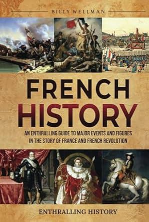 French History: An Enthralling Guide to Major Events and Figures in the Story of France and French Revolution by Billy Wellman