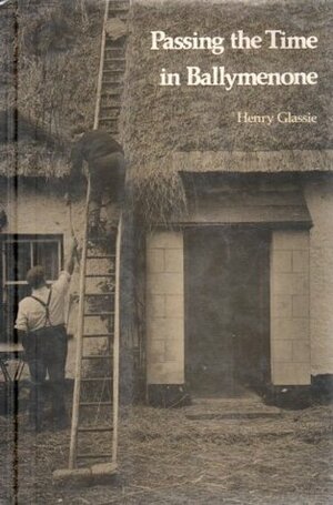 Passing the Time in Ballymenone: Culture and History of an Ulster Community by Henry Glassie