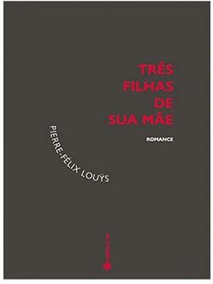 Três Filhas de Sua Mãe by Pierre Louÿs, Pierre Louÿs