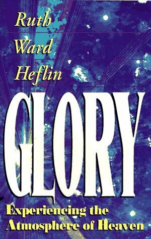 Glory: Experiencing the Atmosphere of Heaven by Ruth Ward Heflin