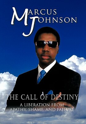 The Call of Destiny: A Liberation from Apathy, Shame, and Failure by Marcus Johnson