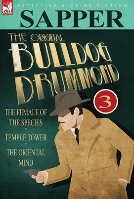 The Original Bulldog Drummond: 3-The Female of the Species, Temple Tower & the Oriental Mind by Sapper