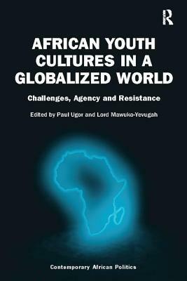 African Youth Cultures in a Globalized World: Challenges, Agency and Resistance by Paul Ugor, Lord Mawuko-Yevugah