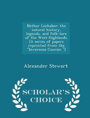 Nether Lochaber: The Natural History, Legends, and Folk-Lore of the West Highlands by Alexander Stewart