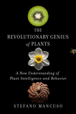 The Revolutionary Genius of Plants: A New Understanding of Plant Intelligence and Behavior by Stefano Mancuso
