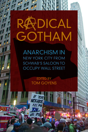 Radical Gotham: Anarchism in New York City from Schwab's Saloon to Occupy Wall Street by Tom Goyens