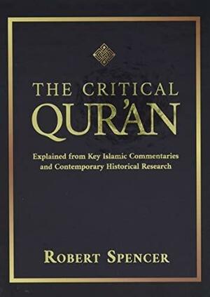 The Critical Qur'an: Explained from Key Islamic Commentaries and Contemporary Historical Research by Robert Spencer