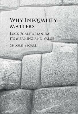 Why Inequality Matters: Luck Egalitarianism, Its Meaning and Value by Shlomi Segall