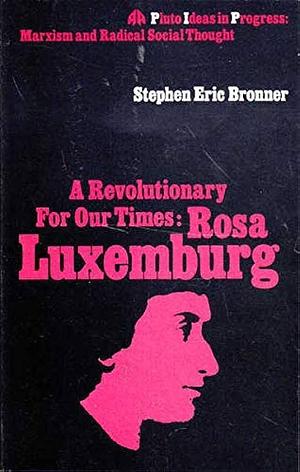 A Revolutionary for Our Times: Rosa Luxemburg by Stephen Eric Bronner