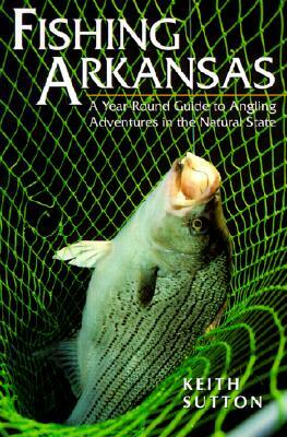 Fishing Arkansas: A Year-Round Guide to Angling Adventures in the Natural State by Keith Sutton, Sutton Keith