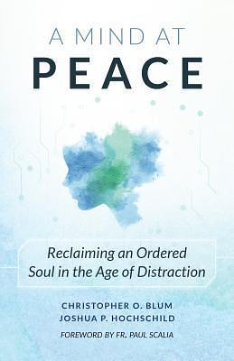 A Mind at Peace: Reclaiming an Ordered Soul in the Age of Distraction by Joshua P. Hochschild, Christopher Blum, Christopher Blum