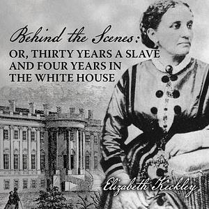 Behind the Scenes: Or, Thirty Years a Slave, and Four Years in the White House by Elizabeth Keckley