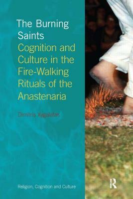The Burning Saints: Cognition and Culture in the Fire-Walking Rituals of the Anastenaria by Dimitris Xygalatas