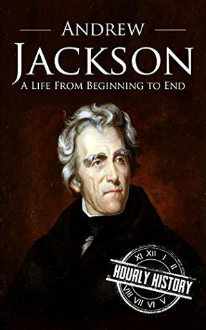Andrew Jackson: A Life From Beginning to End (One Hour History US Presidents Book 6) by Hourly History