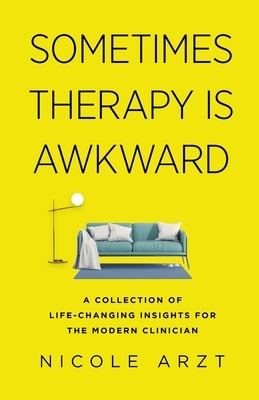 Sometimes Therapy Is Awkward: A Collection of Life-Changing Advice for the Modern Clinician by Nicole Arzt