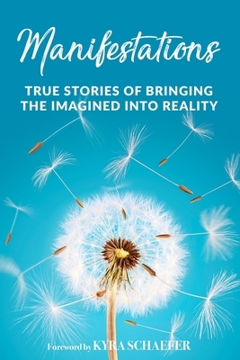 Manifestations: True Stories Of Bringing The Imagined Into Reality by Kyra Schaefer