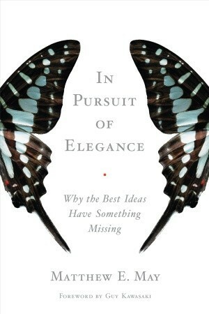 In Pursuit of Elegance: Why the Best Ideas Have Something Missing by Guy Kawasaki, Matthew E. May