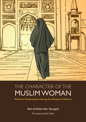The Character of the Muslim Woman: Women's Emancipation During the Prophet's Lifetime by Abd Al Shuqqah