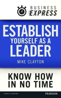 Business Express: Establish Yourself as a Leader: Make an Impact and Maximise Your Performance by Mike Clayton