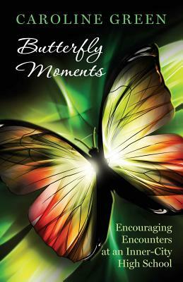 Butterfly Moments: Encouraging Encounters At An Inner-City High School by Caroline Green