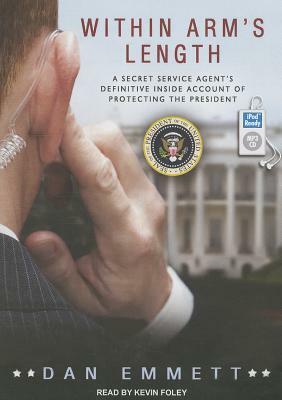 Within Arm's Length: A Secret Service Agent's Definitive Inside Account of Protecting the President by Dan Emmett