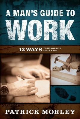 A Man's Guide to Work: 12 Ways to Honor God on the Job by Patrick Morley