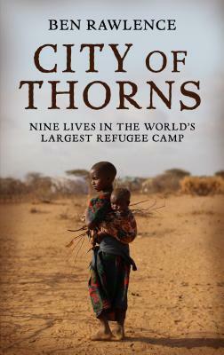 City of Thorns: Nine Lives in the World's Largest Refugee Camp by Ben Rawlence