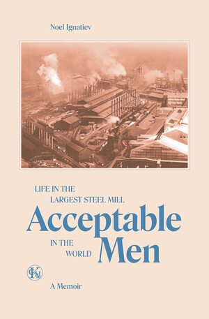 Acceptable Men: Life in the Largest Steel Mill in the World by Noel Ignatiev