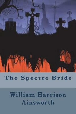 The Spectre Bride by William Harrison Ainsworth