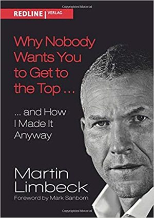 Why Nobody Wants You to Get to the Top... and How I Made it Anyway by Mark Sanborn, Martin Limbeck