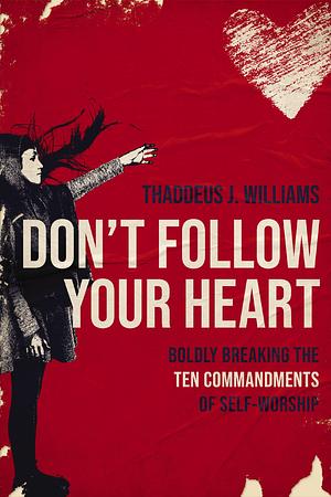 Don't Follow Your Heart: Boldly Breaking the Ten Commandments of Self-Worship by Thaddeus Williams, Thaddeus Williams