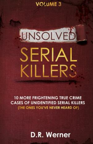 Unsolved Serial Killers: 10 More Frightening True Crime Cases of Unidentified Serial Killers (The Ones You've Never Heard of) Volume 3 by D.R. Werner