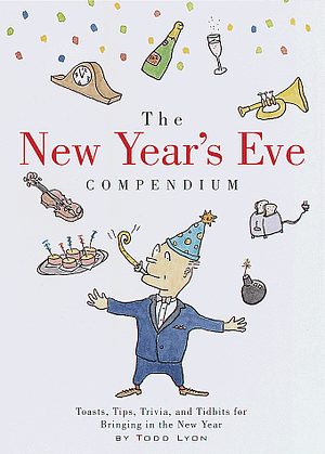 The New Year's Eve Compendium: Toasts, Tips, Trivia and Tidbits for Bringing in the New Year by Todd Lyon