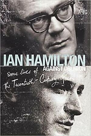 Against Oblivion: Some Lives Of The Twentieth Century Poets by Ian Hamilton