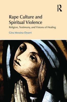 Rape Culture and Spiritual Violence: Religion, Testimony, and Visions of Healing by Gina Messina-Dysert