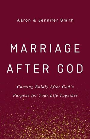 Marriage After God: Chasing Boldly After God's Purpose for Your Life Together by Aaron Smith, Jennifer Smith