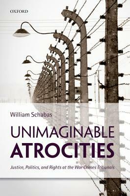 Unimaginable Atrocities: Justice, Politics, and Rights at the War Crimes Tribunals by William Schabas