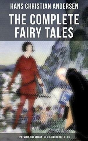 The Complete Fairy Tales of Hans Christian Andersen - 120+ Wonderful Stories for Children: The Little Mermaid, The Snow Queen, The Ugly Duckling, The Emperor's New Clothes… by Hans Christian Andersen, Hans Christian Andersen