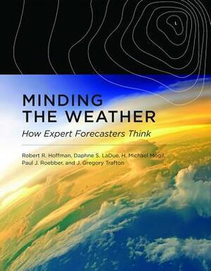 Minding the Weather: How Expert Forecasters Think by Robert R. Hoffman, Paul J. Roebber, H Michael Mogil, J. Gregory Trafton, Daphne S Ladue