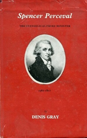 Spencer Perceval. 1762-1812. The Evangelical Prime Minister by Denis Gray