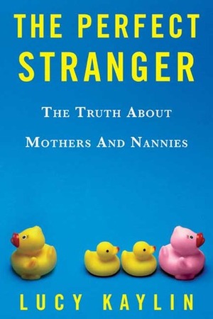 The Perfect Stranger: The Truth About Mothers and Nannies by Lucy Kaylin