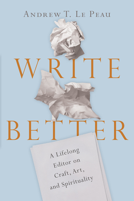 Write Better: A Lifelong Editor on Craft, Art, and Spirituality by Andrew T. Le Peau