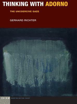 Thinking with Adorno: The Uncoercive Gaze by Gerhard Richter