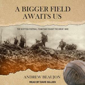 A Bigger Field Awaits Us: The Scottish Football Team That Fought the Great War by Andrew Beaujon