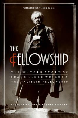 The Fellowship: The Untold Story of Frank Lloyd Wright and the Taliesin Fellowship by Roger Friedland, Harold Zellman