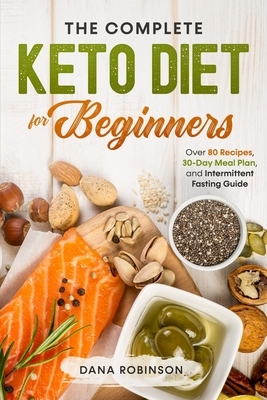 The Complete Keto Diet for Beginners: Includes Over 80 Recipes, 30 Day Meal Plan, Plus Intermittent Fasting Guide by Dana Robinson