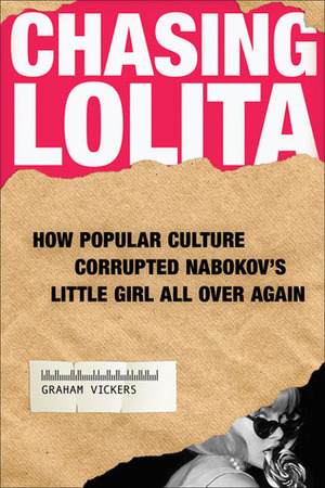 Chasing Lolita: How Popular Culture Corrupted Nabokov's Little Girl All Over Again by Graham Vickers
