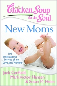 Chicken Soup for the Soul: New Moms: 101 Inspirational Stories of Joy, Love, and Wonder by Susan M. Heim, Mark Victor Hansen, Jack Canfield