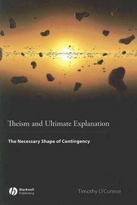 Theism and Ultimate Explanation: The Necessary Shape of Contingency by Timothy O'Connor