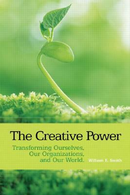 The Creative Power: Transforming Ourselves, Our Organizations, and Our World by William E. Smith